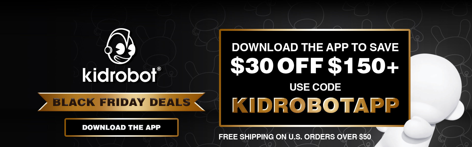 Kidrobot Black Friday Week! Download the new Kidrobot App and get $30 Off $150+ for Limited Time Only!
